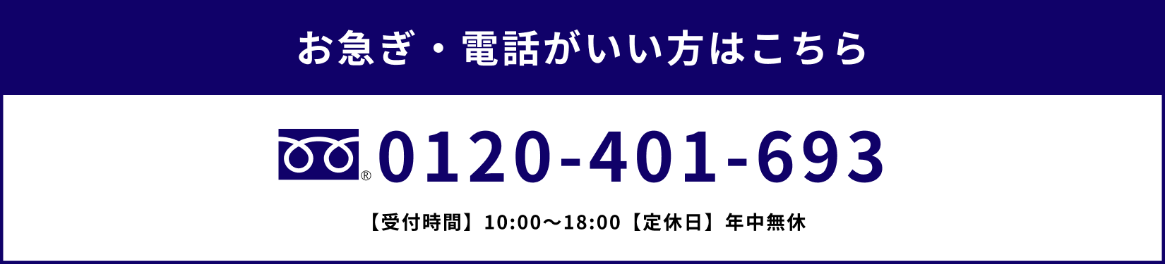 お急ぎ・電話がいい方は0120-401-693までお問い合わせください。受付時間は午前10:00から午後18:00までとなります。定休日は、年中無休です。